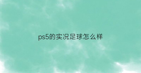 ps5的实况足球怎么样(ps5实况足球2021技巧)