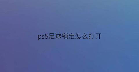 ps5足球锁定怎么打开(ps5efootball)