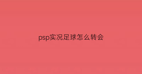 psp实况足球怎么转会(psp实况足球2013实用技巧)