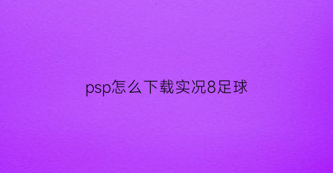 psp怎么下载实况8足球(psp实况足球2021手机版)