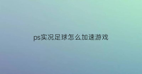 ps实况足球怎么加速游戏(ps实况足球2021操作)