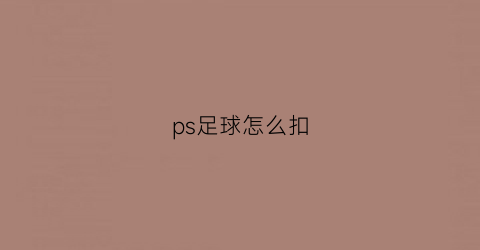 ps足球怎么扣(ps怎么抠足球)