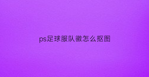 ps足球服队徽怎么抠图(足球队服logo图案大全)