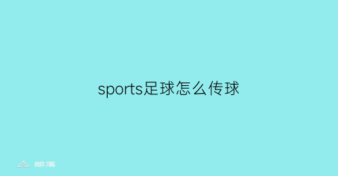 sports足球怎么传球(足球传球怎样打开身体)