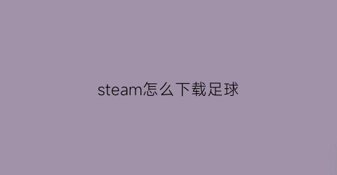 steam怎么下载足球(steam上足球)