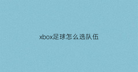 xbox足球怎么选队伍(xbox足球怎么选队伍打)