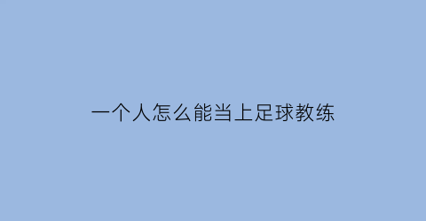 一个人怎么能当上足球教练(怎么可以当足球教练)