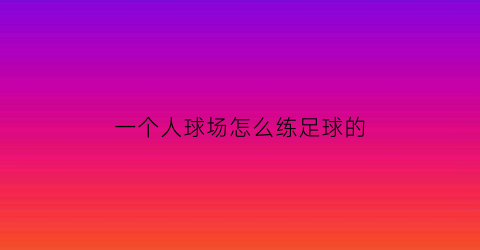 一个人球场怎么练足球的(一个人在足球场怎么拍照)