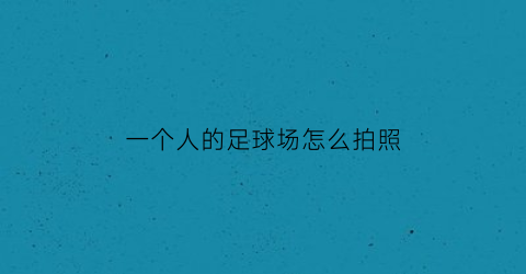 一个人的足球场怎么拍照(足球场人像应该怎么拍)