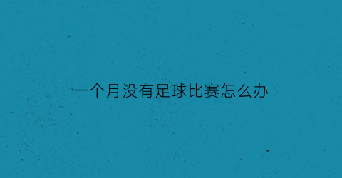 一个月没有足球比赛怎么办(一年没踢球怎么恢复)