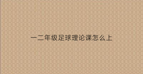 一二年级足球理论课怎么上(足球一二年级的训练方案)