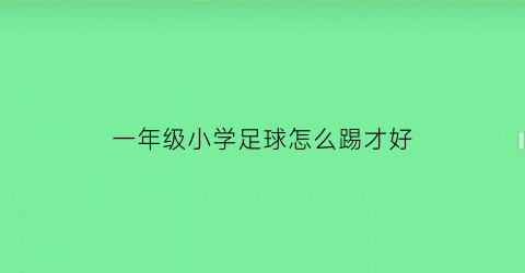 一年级小学足球怎么踢才好(如何教小学一年级的学生踢足球)