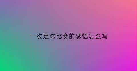 一次足球比赛的感悟怎么写(一次足球比赛的感悟怎么写作文)