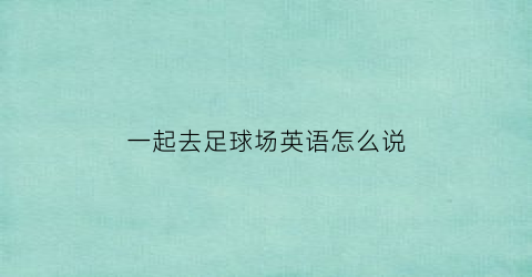 一起去足球场英语怎么说(一起去足球场英语怎么说呢)