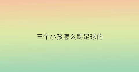 三个小孩怎么踢足球的(三个小孩怎么踢足球的视频)