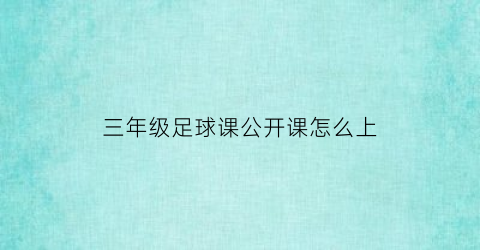 三年级足球课公开课怎么上(小学三年级足球公开课教案)