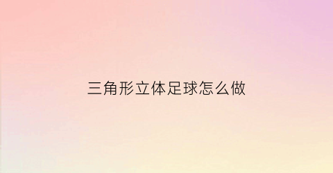 三角形立体足球怎么做(做立体足球手工怎么做)