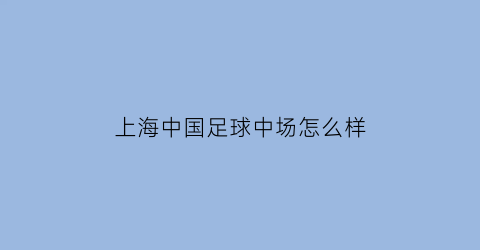 上海中国足球中场怎么样(上海中超足球)