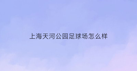 上海天河公园足球场怎么样(天河路公园)