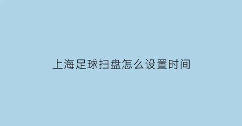 上海足球扫盘怎么设置时间(足彩扫盘什么意思)