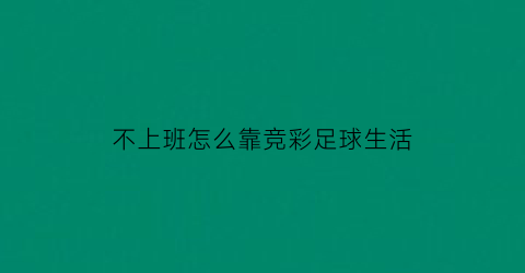 不上班怎么靠竞彩足球生活(足球不赚钱)