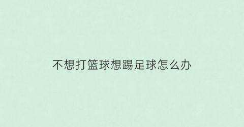 不想打篮球想踢足球怎么办(不想打篮球想踢足球怎么办呀)