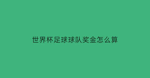 世界杯足球球队奖金怎么算(世界杯奖金制度)