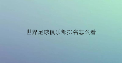 世界足球俱乐部排名怎么看(世界足球俱乐部球队排名)