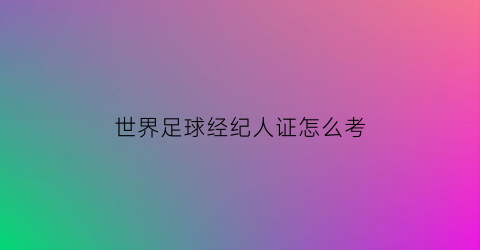 世界足球经纪人证怎么考(足球世界经纪人战术)