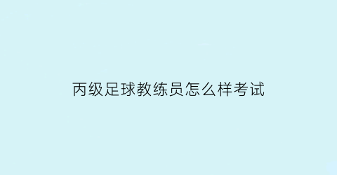 丙级足球教练员怎么样考试(丙级足球联赛)