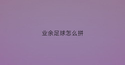 业余足球怎么拼(足球拼音怎么拼)