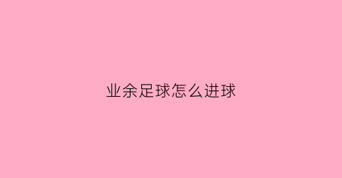 业余足球怎么进球(业余足球队怎么打比赛)