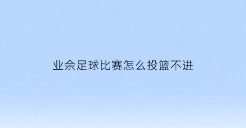 业余足球比赛怎么投篮不进(投足球为什么赢不了)