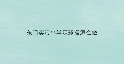 东门实验小学足球操怎么做(中心小学足球操)