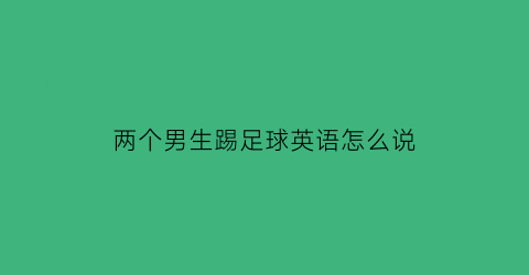 两个男生踢足球英语怎么说(两个男生踢足球英语怎么说写)