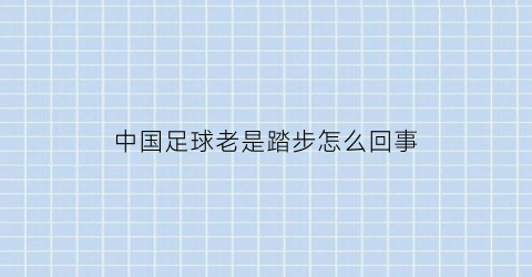 中国足球老是踏步怎么回事(中国足球为什么退步)