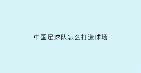 中国足球队怎么打造球场(给国足设计的球场)