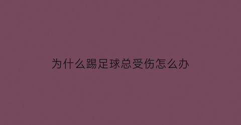 为什么踢足球总受伤怎么办(足球为什么踢着会脚痛)