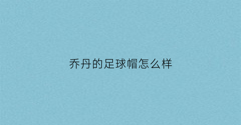 乔丹的足球帽怎么样(乔丹的足球帽怎么样啊)