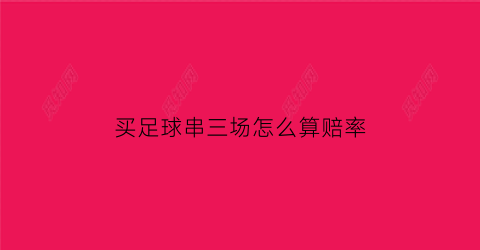 买足球串三场怎么算赔率(足球串场3串1奖金怎么算)