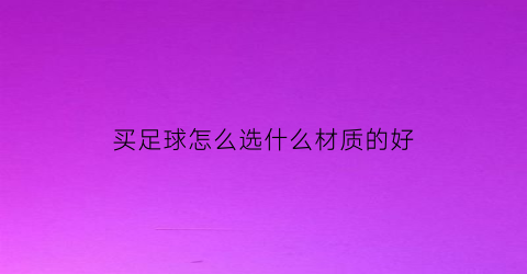 买足球怎么选什么材质的好(买足球怎么选什么材质的好一点)