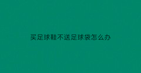 买足球鞋不送足球袋怎么办(足球鞋无鞋带穿不进去怎么办)