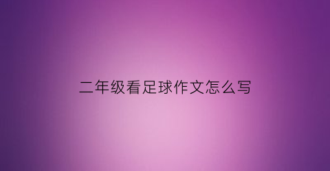 二年级看足球作文怎么写(二年级看图写话题足球)