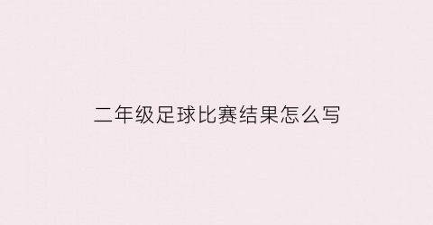 二年级足球比赛结果怎么写(二年级足球比赛结果怎么写范文)