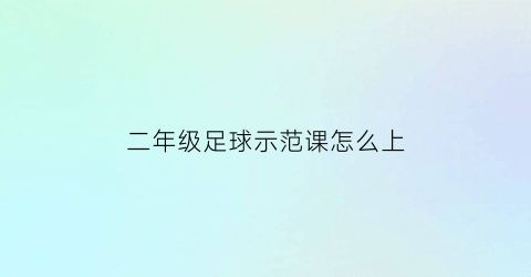 二年级足球示范课怎么上(小学二年级足球训练视频教程)