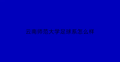 云南师范大学足球系怎么样(云南师范大学商学院足球学院)