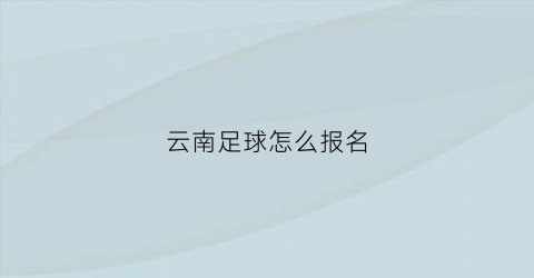 云南足球怎么报名(云南足球训练基地在哪里)