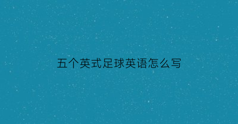 五个英式足球英语怎么写(五个足球英文)