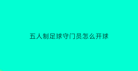 五人制足球守门员怎么开球(五人制足球守门员开球超过半场在哪里发任意球)