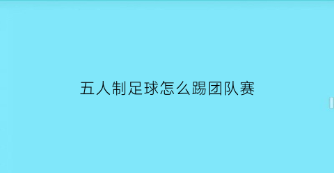 五人制足球怎么踢团队赛(5人制足球赛怎么打)